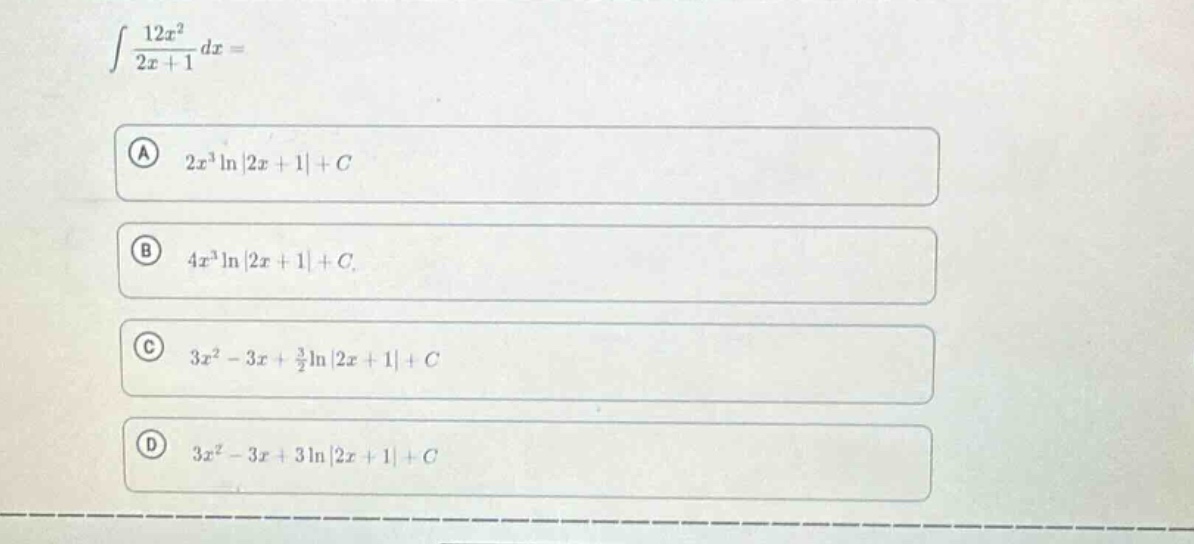 ∫ 12x² / (2x + 1) dx = \na 2x³ln|2x + 1| + c\nb 4x³ln|2x + 1| + c\nc 3x² - 3x + 3/2ln|2x + 1| + c\nd 3x² - 3x + 3ln|2x + 1| + c