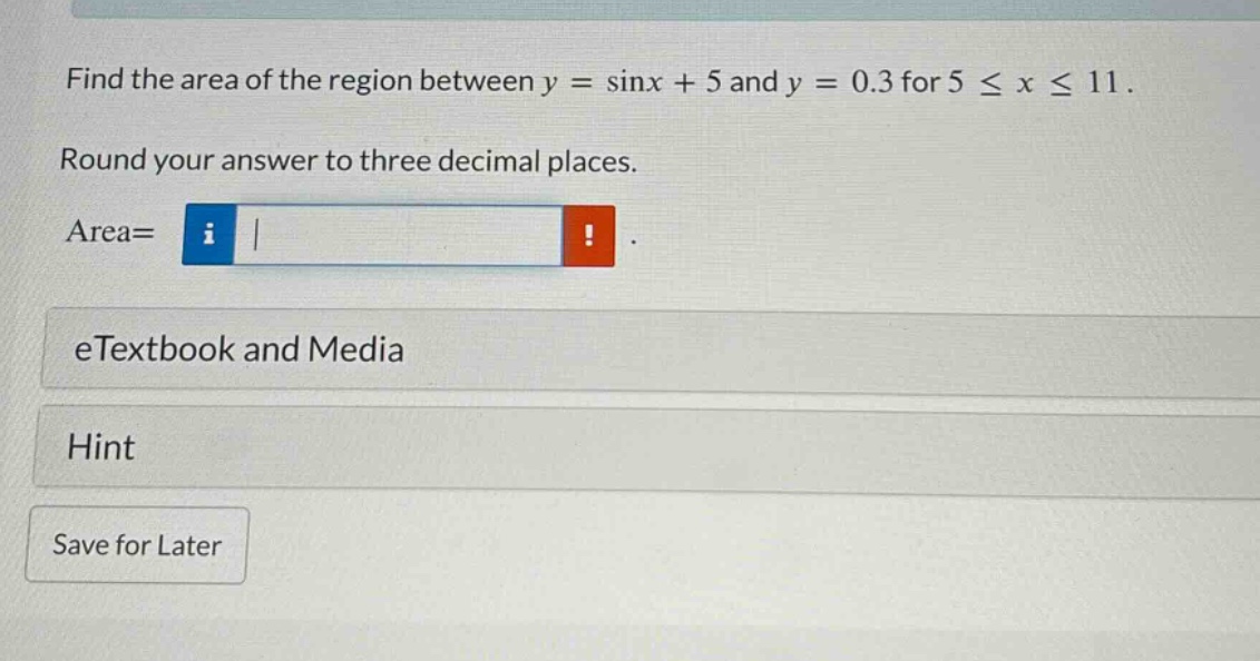 find the area of the region between y = sinx + 5 and y = 0.3 for 5 ≤ x ≤ 11. round your answer to three decimal places. area= etextbook and media hint save for later
