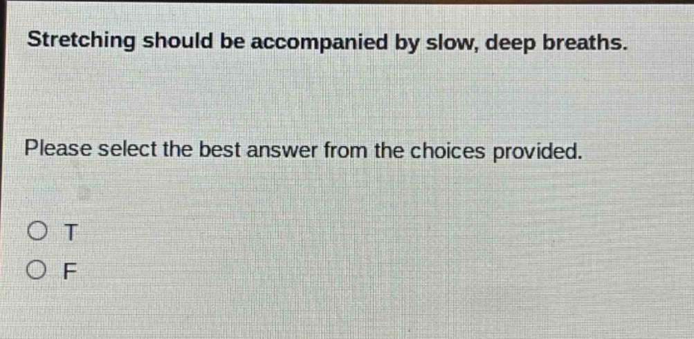 stretching should be accompanied by slow, deep breaths. please select the best answer from the choices provided. o t o f