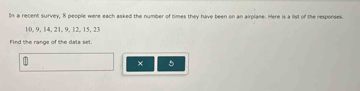 in a recent survey, 8 people were each asked the number of times they have been on an airplane. here is a list of the responses. 10, 9, 14, 21, 9, 12, 15, 23 find the range of the data set.