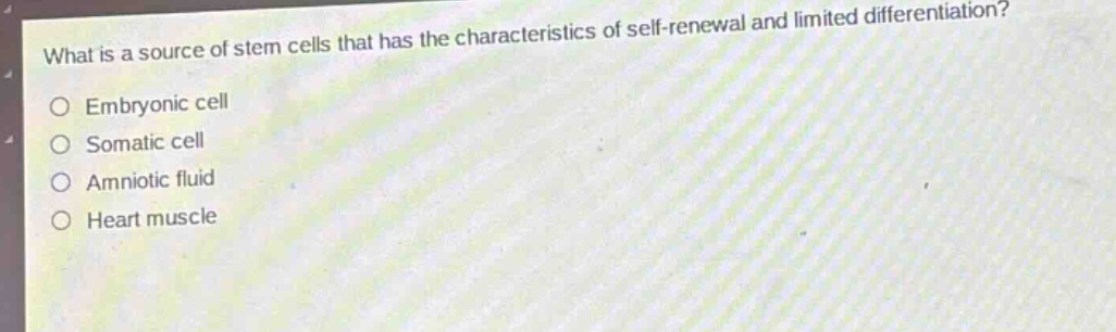 what is a source of stem cells that has the characteristics of self - renewal and limited differentiation?\nembryonic cell\nsomatic cell\namniotic fluid\nheart muscle