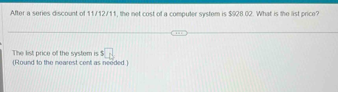 after a series discount of 11/12/11, the net cost of a computer system is $928.02. what is the list price? the list price of the system is $ (round to the nearest cent as needed.)