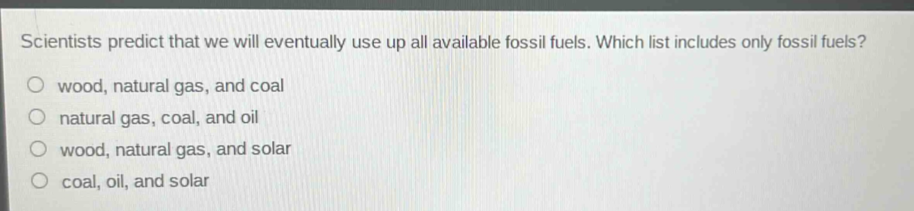 scientists predict that we will eventually use up all available fossil fuels. which list includes only fossil fuels? wood, natural gas, and coal natural gas, coal, and oil wood, natural gas, and solar coal, oil, and solar