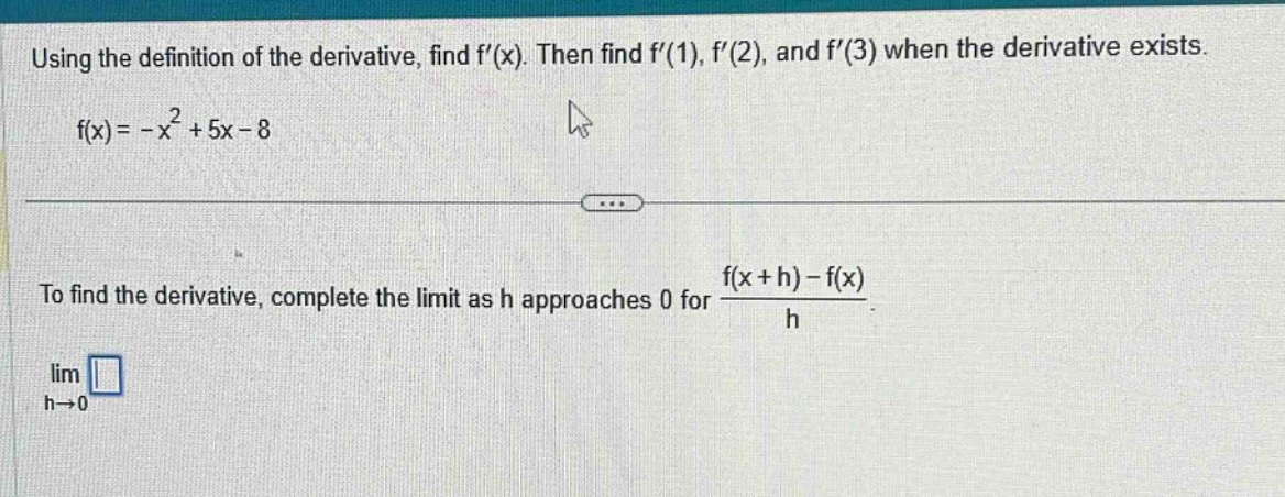 using the definition of the derivative, find f(x). then find f(1), f(2), and f(3) when the derivative exists. f(x)= -x² + 5x - 8 to find the derivative, complete the limit as h approaches 0 for (f(x + h)-f(x))/h. lim h→0