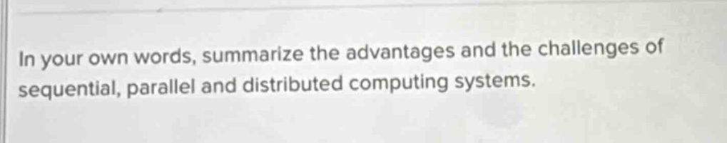 in your own words, summarize the advantages and the challenges of sequential, parallel and distributed computing systems.