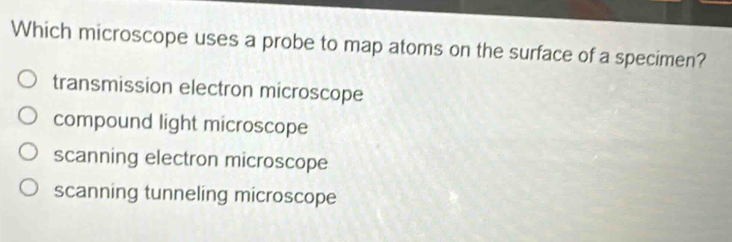 which microscope uses a probe to map atoms on the surface of a specimen?\no transmission electron microscope\no compound light microscope\no scanning electron microscope\no scanning tunneling microscope