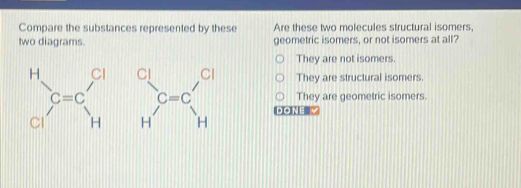 compare the substances represented by these two diagrams. are these two molecules structural isomers, geometric isomers, or not isomers at all? they are not isomers. they are structural isomers. they are geometric isomers. done