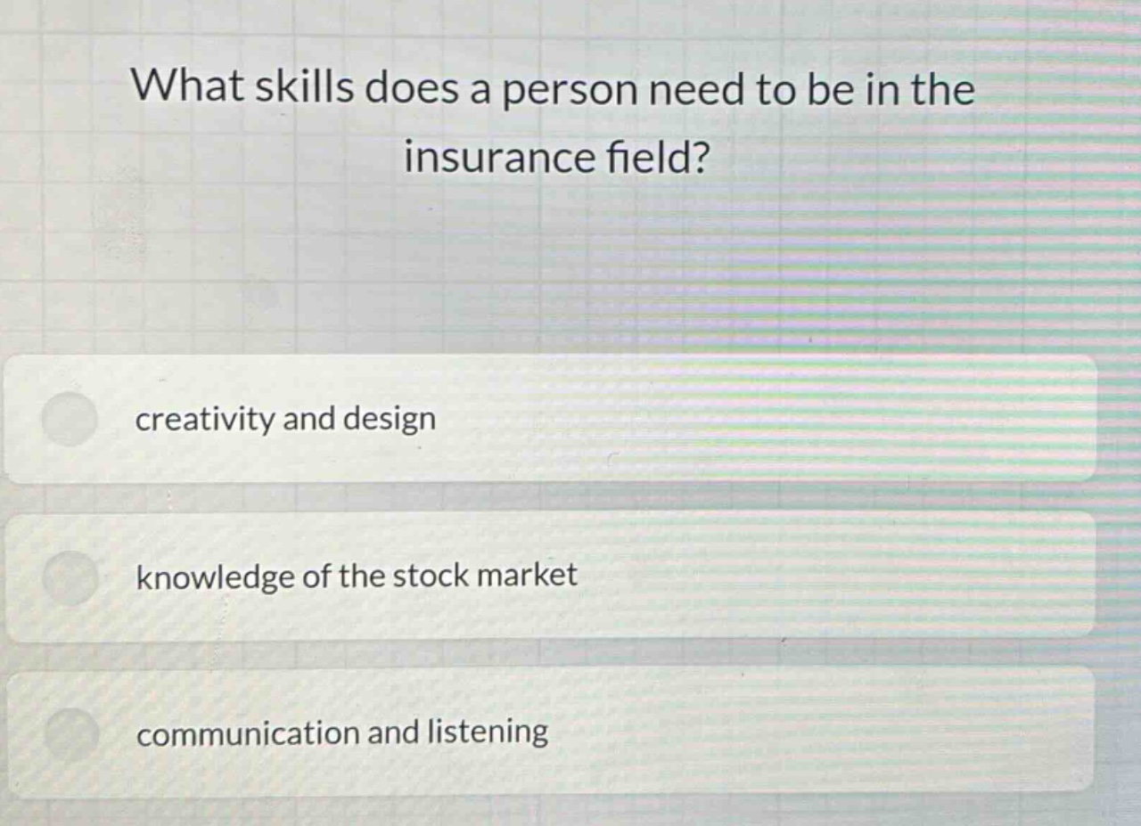 what skills does a person need to be in the insurance field? creativity and design knowledge of the stock market communication and listening