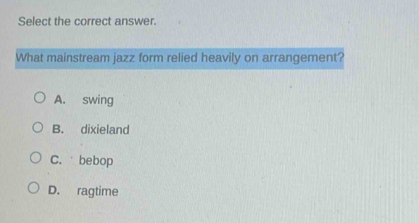 select the correct answer. what mainstream jazz form relied heavily on arrangement? a. swing b. dixieland c. bebop d. ragtime