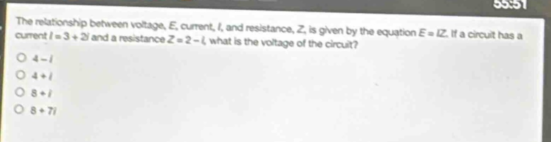 the relationship between voltage, e, current, i, and resistance, z, is given by the equation e = iz. if a circuit has a current i = 3 + 2i and a resistance z = 2 - i, what is the voltage of the circuit?\no 4 - i\no 4 + i\no 8 + i\no 8 + 7i