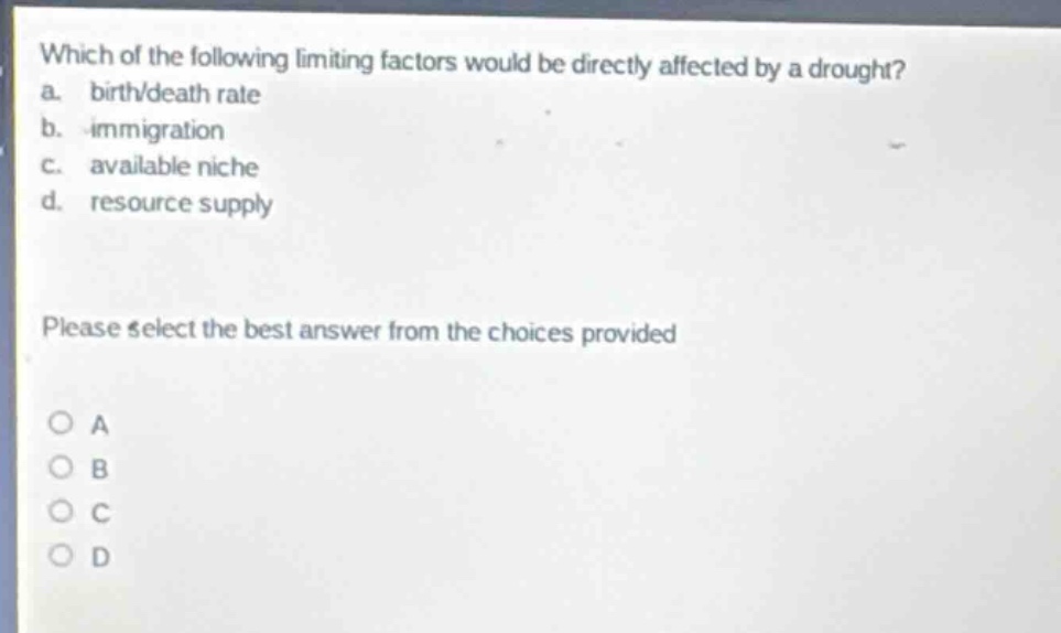which of the following limiting factors would be directly affected by a drought? a. birth/death rate b. immigration c. available niche d. resource supply please select the best answer from the choices provided