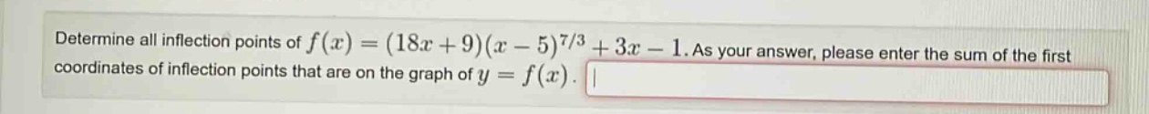 determine all inflection points of f(x)=(18x + 9)(x - 5)^(7/3)+3x - 1. as your answer, please enter the sum of the first coordinates of inflection points that are on the graph of y = f(x).