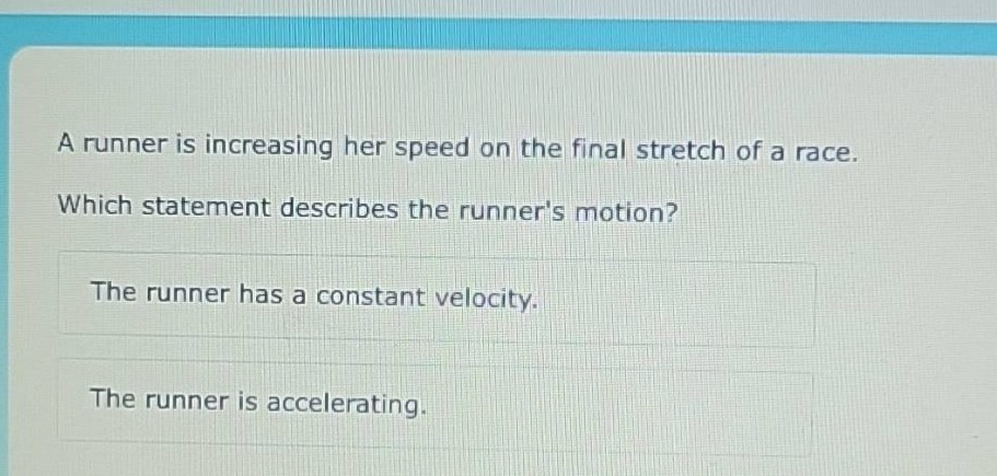 a runner is increasing her speed on the final stretch of a race. which statement describes the runners motion? the runner has a constant velocity. the runner is accelerating.