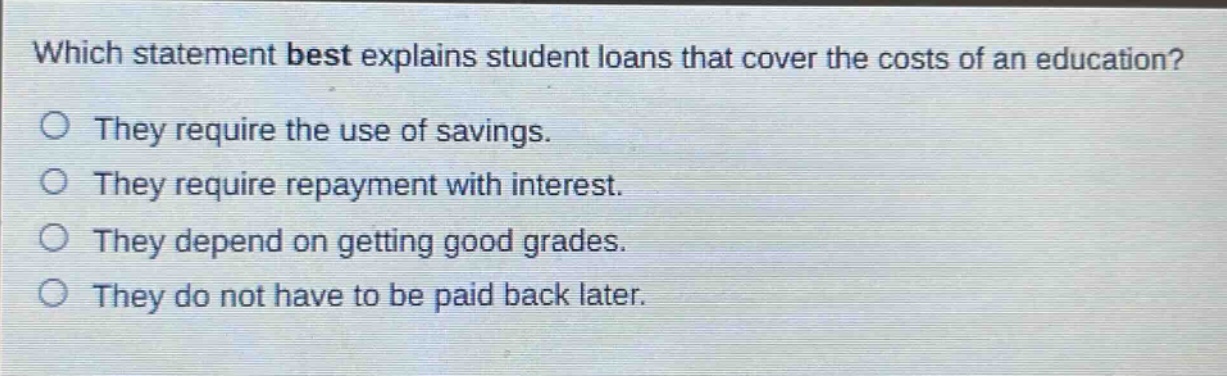 which statement best explains student loans that cover the costs of an education? they require the use of savings. they require repayment with interest. they depend on getting good grades. they do not have to be paid back later.