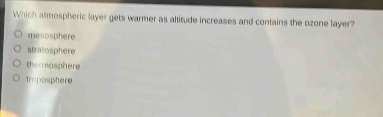 which atmospheric layer gets warmer as altitude increases and contains the ozone layer?\nmesosphere\nstratosphere\nthermosphere\ntroposphere