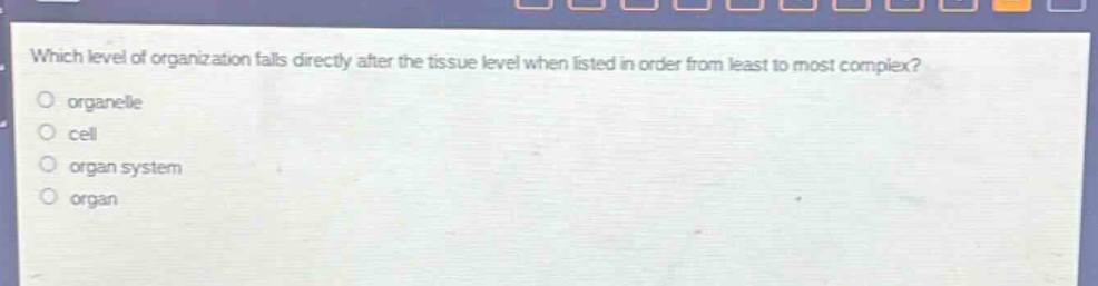 which level of organization falls directly after the tissue level when listed in order from least to most complex?\norganelle\ncell\norgan system\norgan