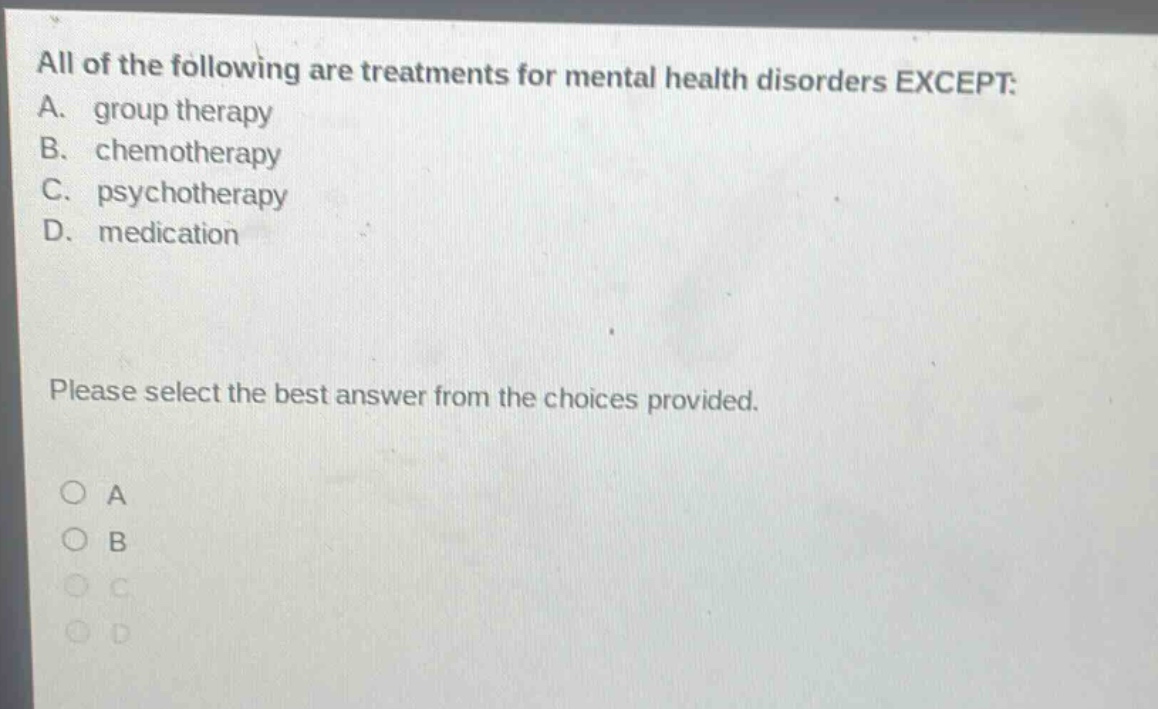 all of the following are treatments for mental health disorders except: a. group therapy b. chemotherapy c. psychotherapy d. medication please select the best answer from the choices provided.