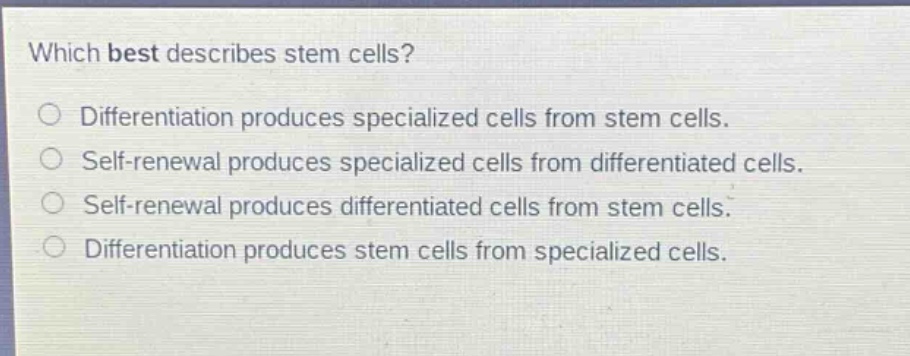 which best describes stem cells? differentiation produces specialized cells from stem cells. self - renewal produces specialized cells from differentiated cells. self - renewal produces differentiated cells from stem cells. differentiation produces stem cells from specialized cells.