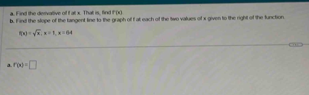 a. find the derivative of f at x. that is, find f(x). b. find the slope of the tangent line to the graph of f at each of the two values of x given to the right of the function f(x)=√x; x = 1, x = 64 a. f(x)=