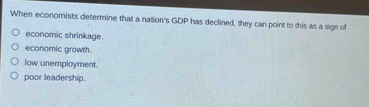 when economists determine that a nations gdp has declined, they can point to this as a sign of economic shrinkage. economic growth. low unemployment. poor leadership.
