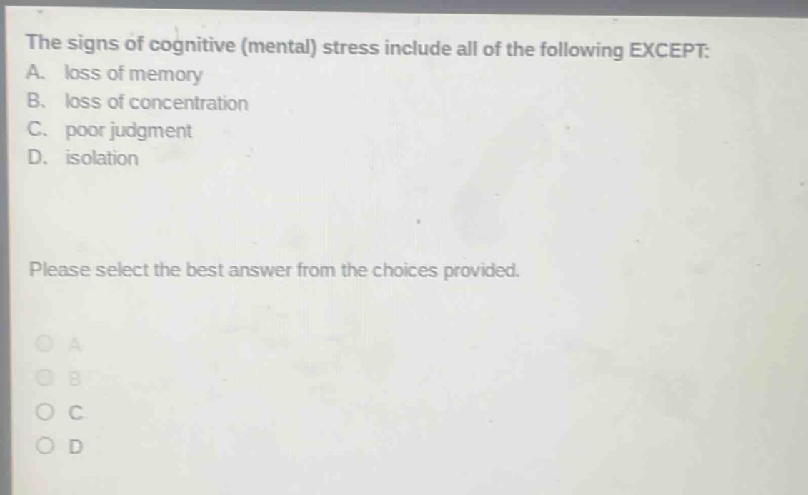 the signs of cognitive (mental) stress include all of the following except: a. loss of memory b. loss of concentration c. poor judgment d. isolation please select the best answer from the choices provided.