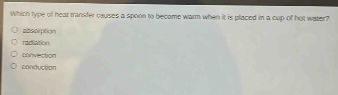 which type of heat transfer causes a spoon to become warm when it is placed in a cup of hot water?\nabsorption\nradiation\nconvection\nconduction