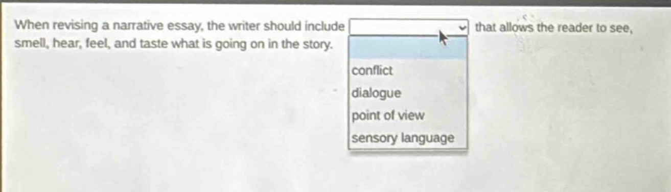 when revising a narrative essay, the writer should include that allows the reader to see, smell, hear, feel, and taste what is going on in the story. conflict dialogue point of view sensory language
