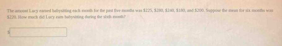 the amount lucy earned babysitting each month for the past five months was $225, $280, $240, $180, and $200. suppose the mean for six months was $220. how much did lucy earn babysitting during the sixth month?
