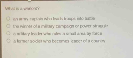 what is a warlord?\no an army captain who leads troops into battle\no the winner of a military campaign or power struggle\no a military leader who rules a small area by force\no a former soldier who becomes leader of a country