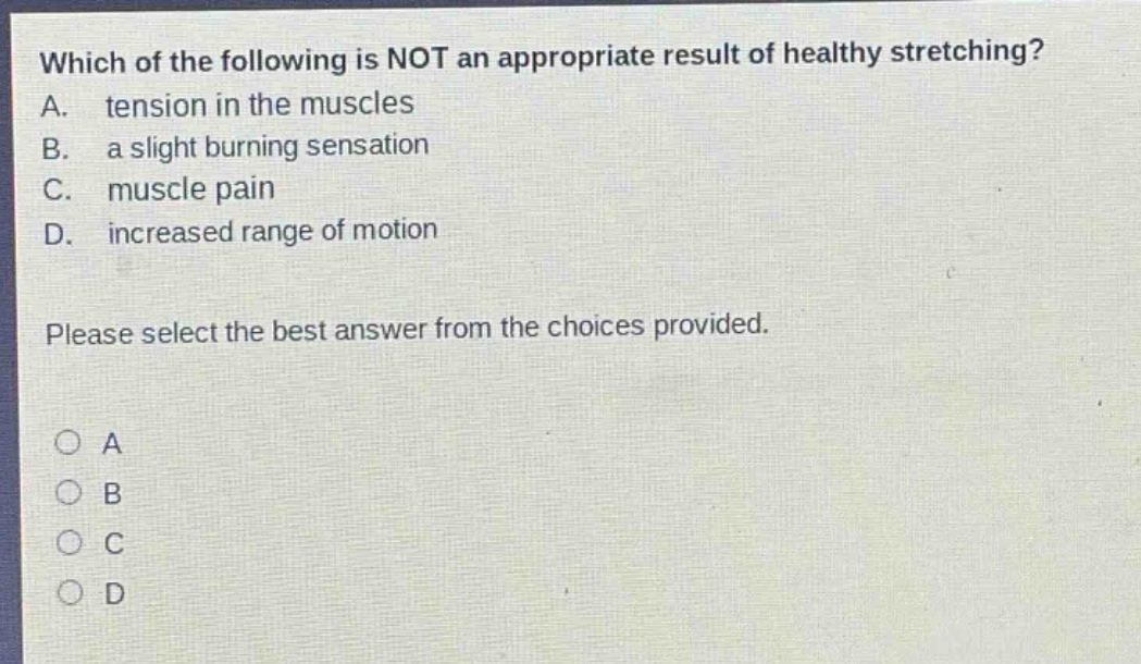 which of the following is not an appropriate result of healthy stretching? a. tension in the muscles b. a slight burning sensation c. muscle pain d. increased range of motion please select the best answer from the choices provided.
