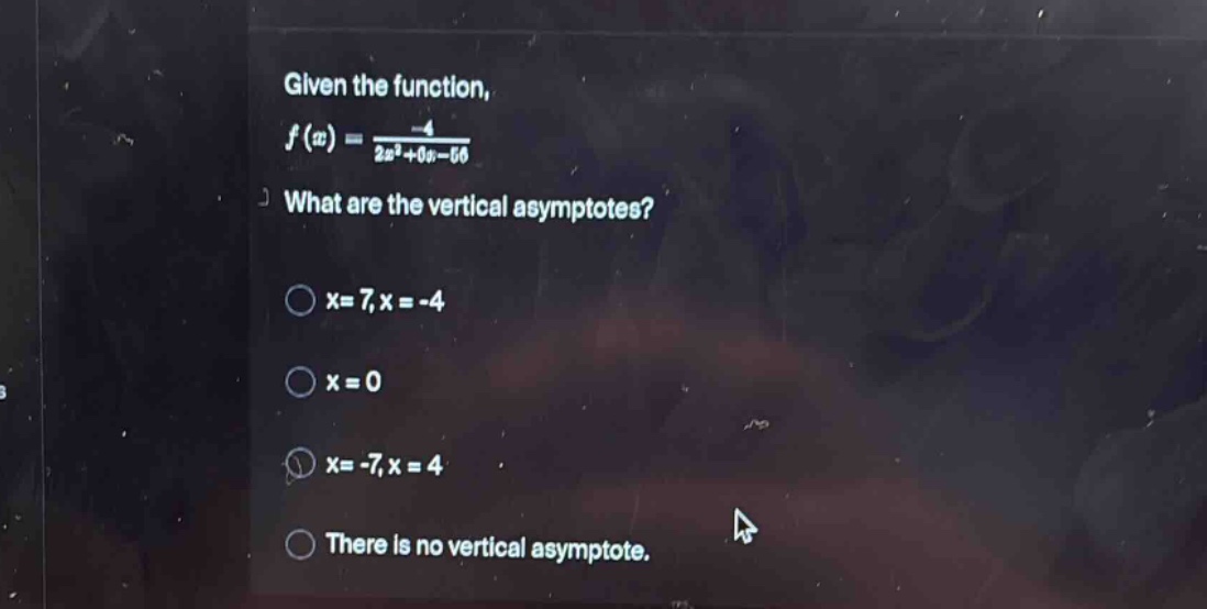 given the function, f(x) = -4 / (2x²+0x - 56) what are the vertical asymptotes? x = 7, x = -4 x = 0 x = -7, x = 4 there is no vertical asymptote.