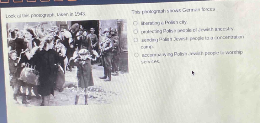 look at this photograph, taken in 1943. this photograph shows german forces liberating a polish city. protecting polish people of jewish ancestry. sending polish jewish people to a concentration camp. accompanying polish jewish people to worship services.