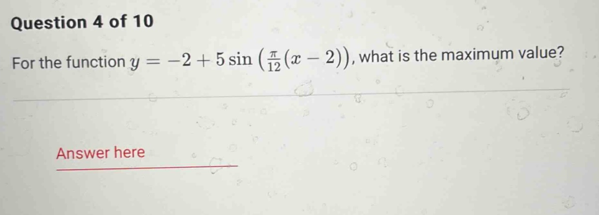 question 4 of 10 for the function y = -2 + 5 sin(π/12(x - 2)), what is the maximum value? answer here