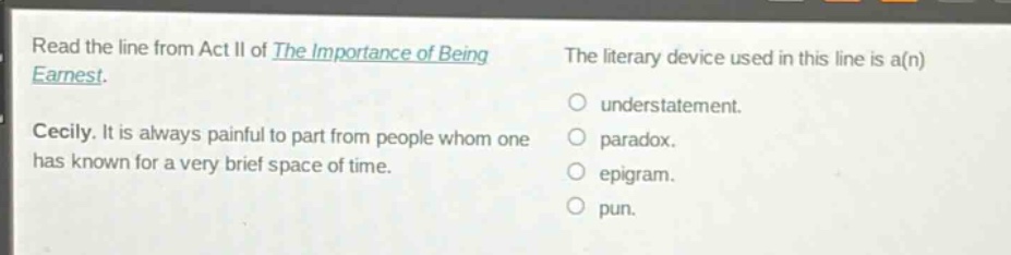 read the line from act ii of the importance of being earnest. cecily. it is always painful to part from people whom one has known for a very brief space of time. the literary device used in this line is a(n) understatement. paradox. epigram. pun.
