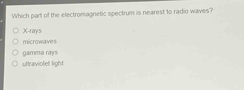which part of the electromagnetic spectrum is nearest to radio waves?\no x - rays\no microwaves\no gamma rays\no ultraviolet light