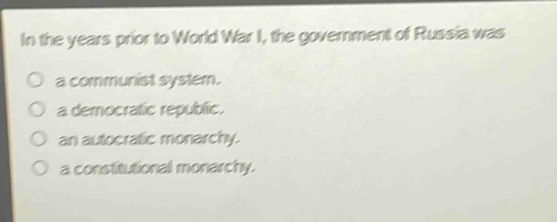 in the years prior to world war i, the government of russia was\na communist system.\na democratic republic.\nan autocratic monarchy.\na constitutional monarchy.