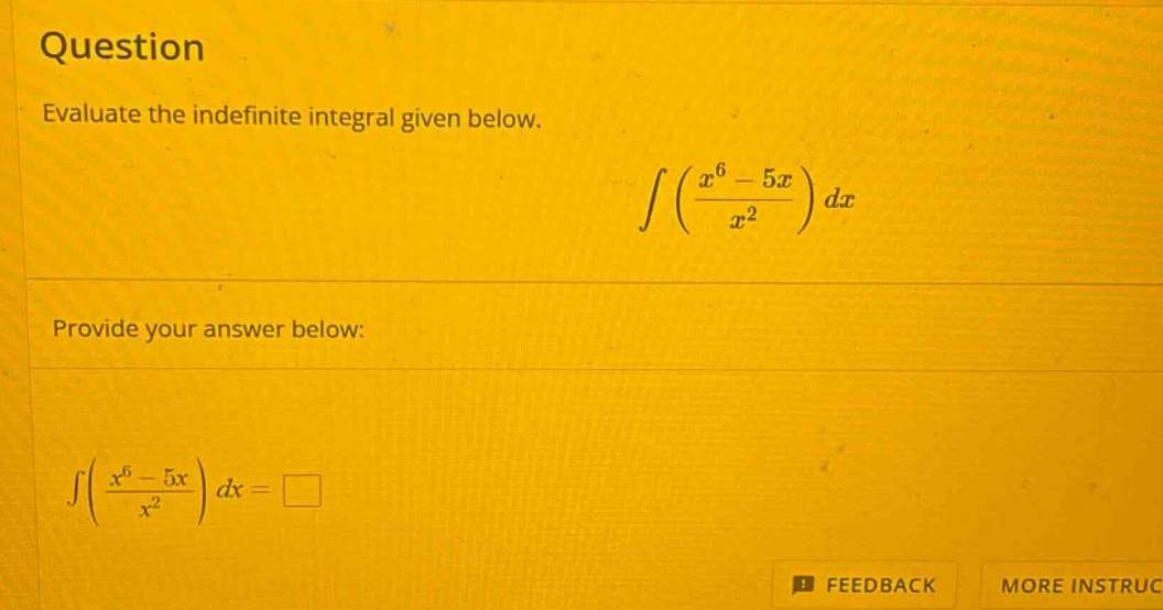 question evaluate the indefinite integral given below. ∫((x^6 - 5x)/x^2)dx provide your answer below: ∫((x^6 - 5x)/x^2)dx = □