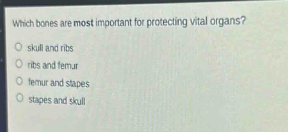 which bones are most important for protecting vital organs?\no skull and ribs\no ribs and femur\no femur and stapes\no stapes and skull