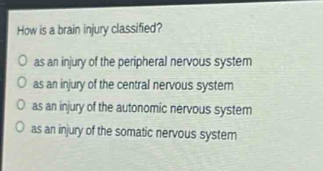 how is a brain injury classified?\no as an injury of the peripheral nervous system\no as an injury of the central nervous system\no as an injury of the autonomic nervous system\no as an injury of the somatic nervous system