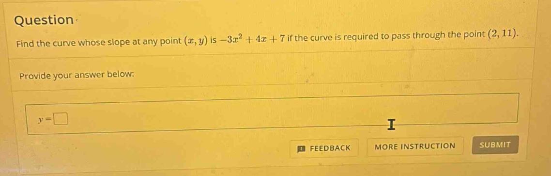 question find the curve whose slope at any point (x,y) is -3x^2 + 4x + 7 if the curve is required to pass through the point (2,11). provide your answer below: y = □