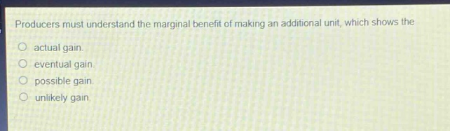 producers must understand the marginal benefit of making an additional unit, which shows the\no actual gain.\no eventual gain.\no possible gain.\no unlikely gain.