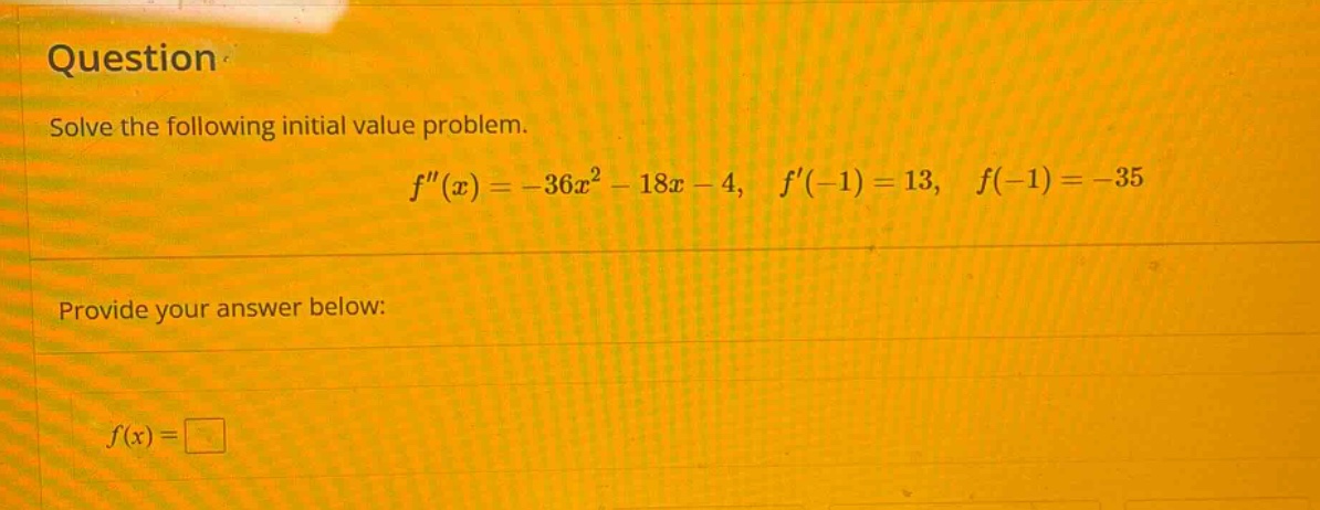 question solve the following initial value problem. f(x)=-36x^2 - 18x - 4, f(-1)=13, f(-1)=-35 provide your answer below: f(x)=□