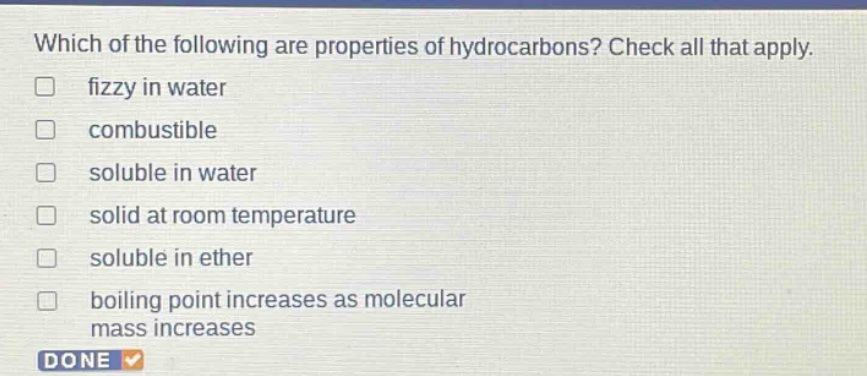 which of the following are properties of hydrocarbons? check all that apply. fizzy in water combustible soluble in water solid at room temperature soluble in ether boiling point increases as molecular mass increases done