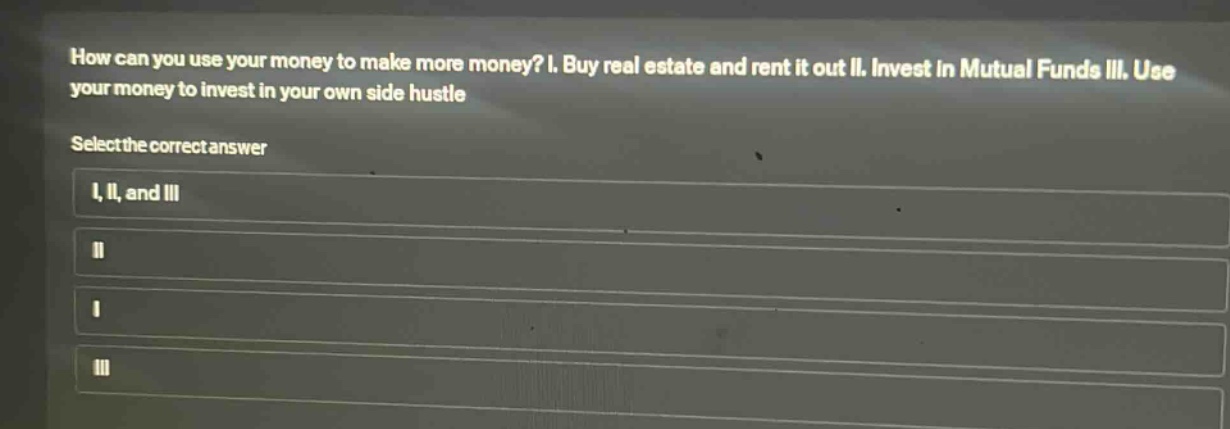 how can you use your money to make more money? i. buy real estate and rent it out ii. invest in mutual funds iii. use your money to invest in your own side hustle select the correct answer i, ii, and iii ii i iii
