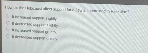 how did the holocaust affect support for a jewish homeland in palestine?\nit increased support slightly.\nit decreased support slightly.\nit increased support greatly.\nit decreased support greatly.