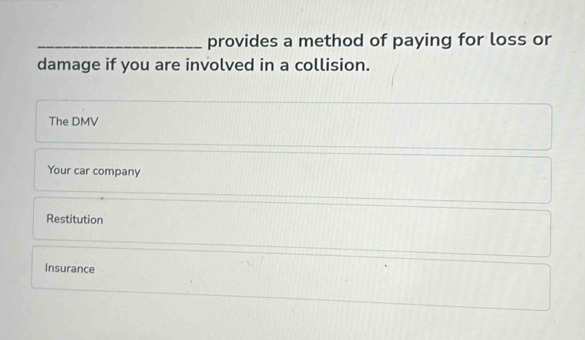 __________ provides a method of paying for loss or damage if you are involved in a collision.\nthe dmv\nyour car company\nrestitution\ninsurance