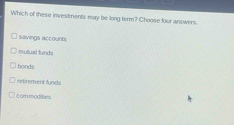 which of these investments may be long term? choose four answers. savings accounts mutual funds bonds retirement funds commodities