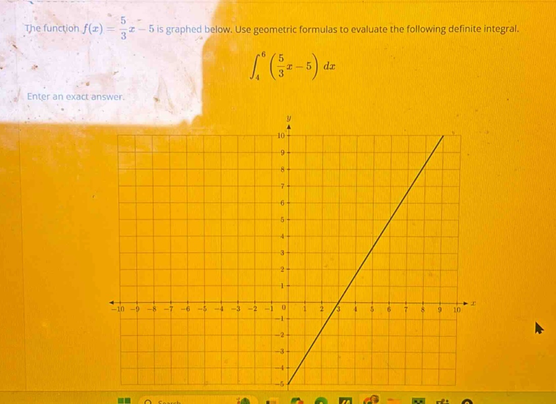 the function f(x) = 5/3 x - 5 is graphed below. use geometric formulas to evaluate the following definite integral. ∫₄⁶ (5/3 x - 5) dx enter an exact answer.