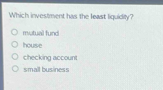 which investment has the least liquidity?\no mutual fund\no house\no checking account\no small business