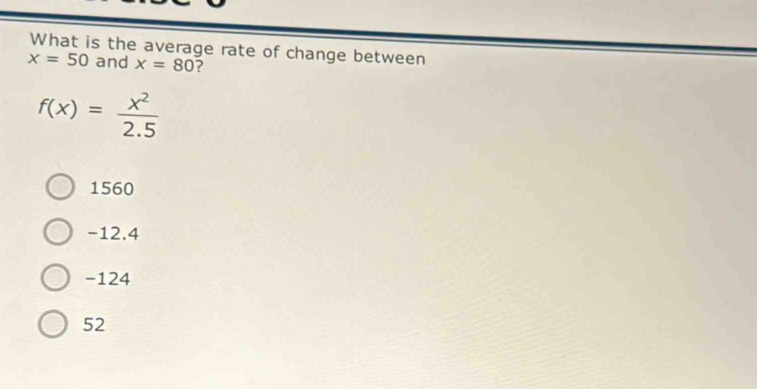 what is the average rate of change between x = 50 and x = 80? f(x) = x² / 2.5 1560 -12.4 -124 52